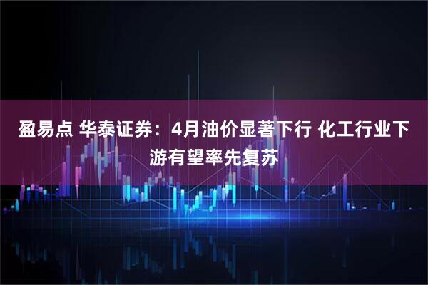 盈易点 华泰证券：4月油价显著下行 化工行业下游有望率先复苏