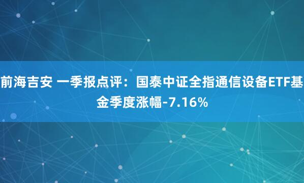 前海吉安 一季报点评：国泰中证全指通信设备ETF基金季度涨幅-7.16%