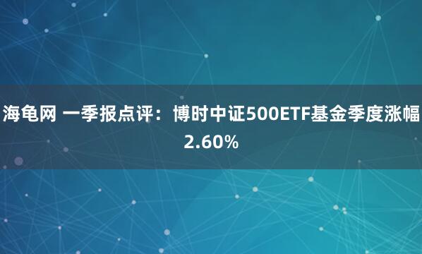 海龟网 一季报点评：博时中证500ETF基金季度涨幅2.60%