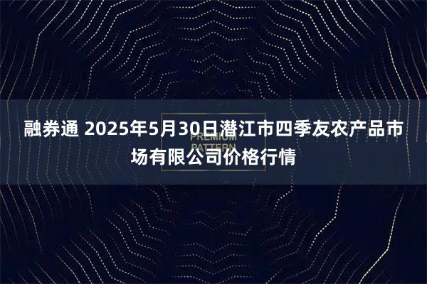 融券通 2025年5月30日潜江市四季友农产品市场有限公司价格行情