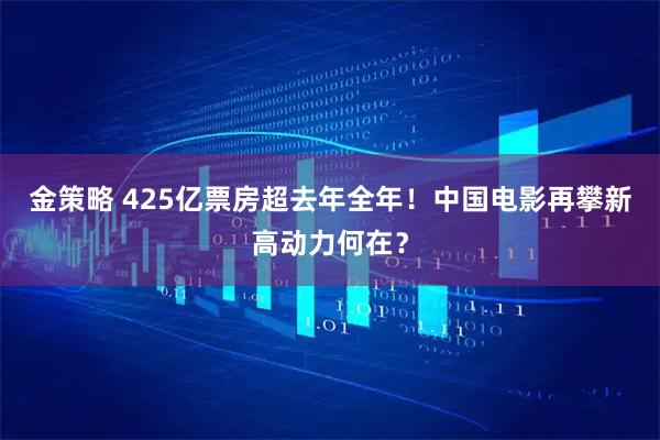 金策略 425亿票房超去年全年！中国电影再攀新高动力何在？