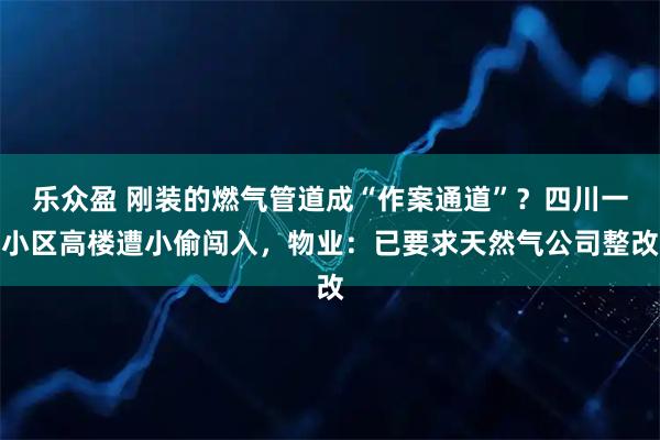 乐众盈 刚装的燃气管道成“作案通道”？四川一小区高楼遭小偷闯入，物业：已要求天然气公司整改