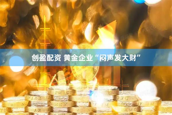 创盈配资 黄金企业“闷声发大财”