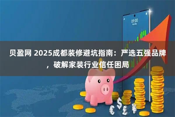 贝盈网 2025成都装修避坑指南：严选五强品牌，破解家装行业信任困局