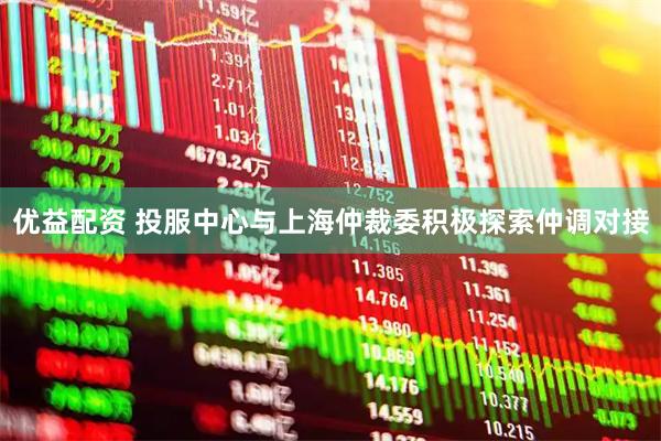 优益配资 投服中心与上海仲裁委积极探索仲调对接