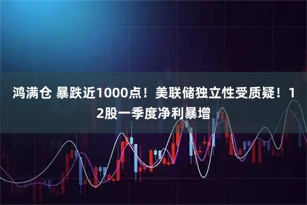 鸿满仓 暴跌近1000点！美联储独立性受质疑！12股一季度净利暴增
