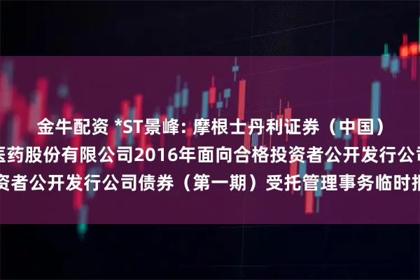 金牛配资 *ST景峰: 摩根士丹利证券（中国）有限公司关于湖南景峰医药股份有限公司2016年面向合格投资者公开发行公司债券（第一期）受托管理事务临时报告内容摘要