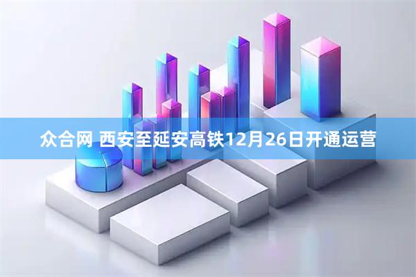 众合网 西安至延安高铁12月26日开通运营