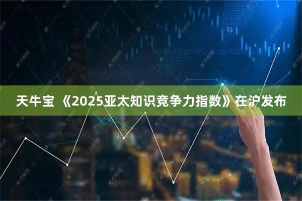 天牛宝 《2025亚太知识竞争力指数》在沪发布