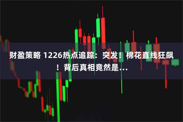 财盈策略 1226热点追踪：突发！棉花直线狂飙！背后真相竟然是…