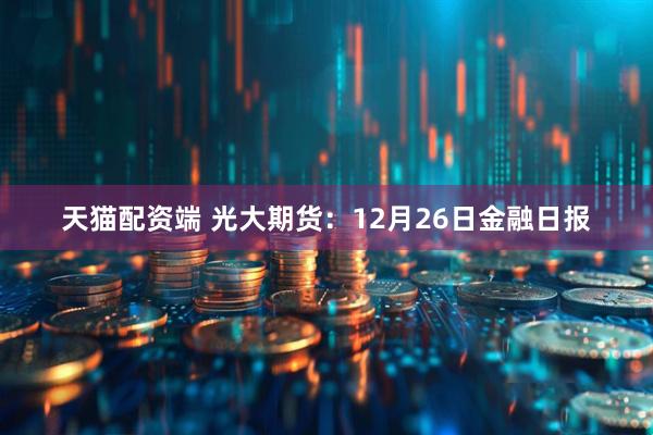 天猫配资端 光大期货：12月26日金融日报