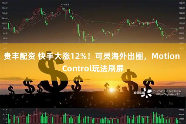 贵丰配资 快手大涨12%！可灵海外出圈，Motion Control玩法刷屏