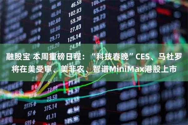 融股宝 本周重磅日程：“科技春晚”CES、马杜罗将在美受审、美非农、智谱MiniMax港股上市