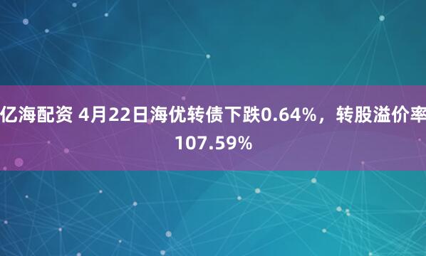 亿海配资 4月22日海优转债下跌0.64%，转股溢价率107.59%
