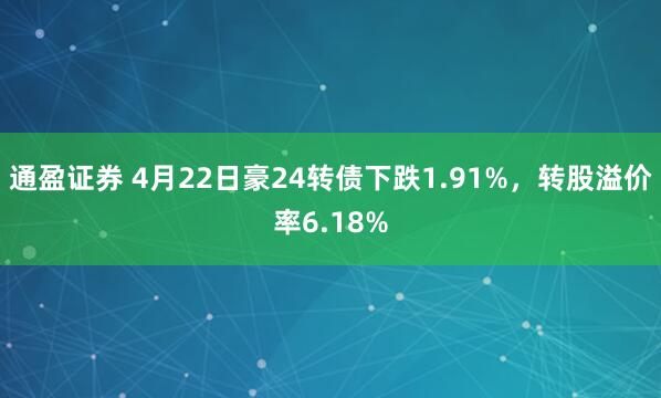 通盈证券 4月22日豪24转债下跌1.91%，转股溢价率6.18%
