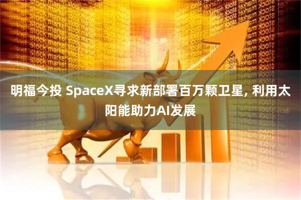 明福今投 SpaceX寻求新部署百万颗卫星, 利用太阳能助力AI发展