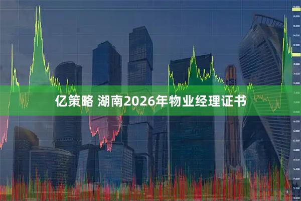 亿策略 湖南2026年物业经理证书