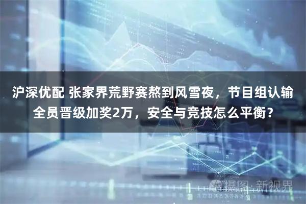 沪深优配 张家界荒野赛熬到风雪夜，节目组认输全员晋级加奖2万，安全与竞技怎么平衡？