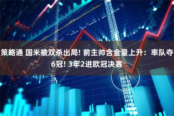 策略通 国米被双杀出局! 前主帅含金量上升：率队夺6冠! 3年2进欧冠决赛