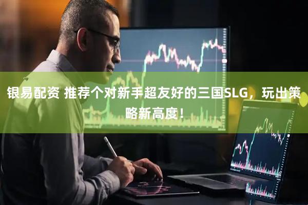 银易配资 推荐个对新手超友好的三国SLG，玩出策略新高度！