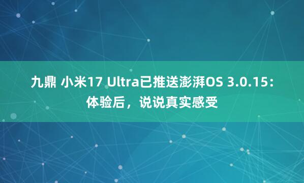 九鼎 小米17 Ultra已推送澎湃OS 3.0.15：体验后，说说真实感受