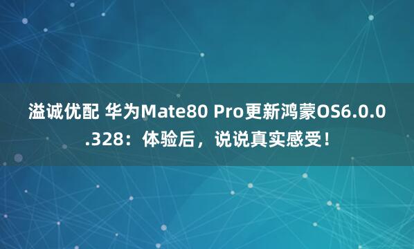 溢诚优配 华为Mate80 Pro更新鸿蒙OS6.0.0.328：体验后，说说真实感受！