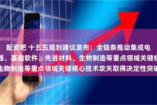 配资吧 十五五规划建议发布：全链条推动集成电路、工业母机、高端仪器、基础软件、先进材料、生物制造等重点领域关键核心技术攻关取得决定性突破