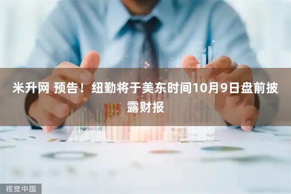 米升网 预告！纽勤将于美东时间10月9日盘前披露财报