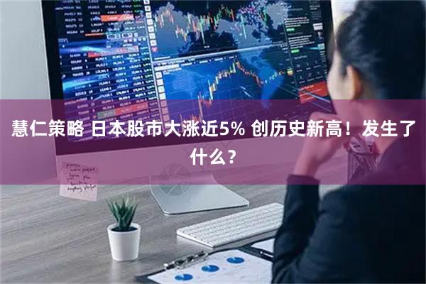 慧仁策略 日本股市大涨近5% 创历史新高！发生了什么？