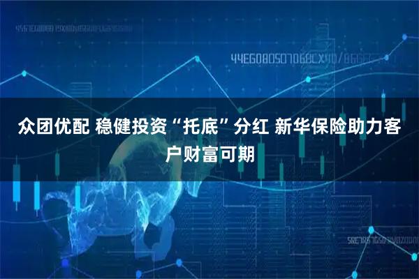 众团优配 稳健投资“托底”分红 新华保险助力客户财富可期