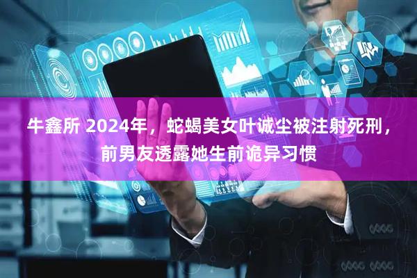 牛鑫所 2024年，蛇蝎美女叶诚尘被注射死刑，前男友透露她生前诡异习惯