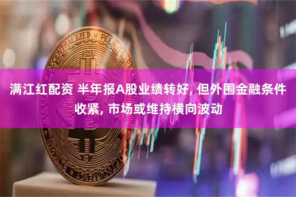 满江红配资 半年报A股业绩转好, 但外围金融条件收紧, 市场或维持横向波动